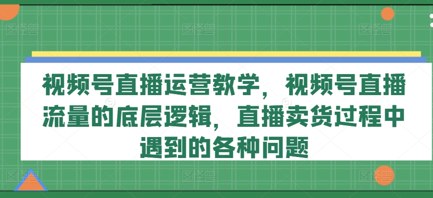 視頻號直播運營教學(xué)，視頻號直播流量的底層邏輯，直播賣貨過程中遇到的各種問題插圖