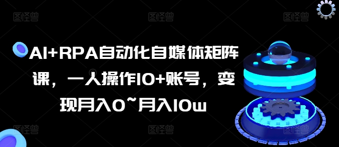 AI+RPA自動化自媒體矩陣課，一人操作10+賬號，變現(xiàn)月入0~月入10w插圖