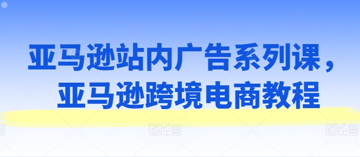 亞馬遜站內(nèi)廣告系列課，亞馬遜出海電商教程插圖