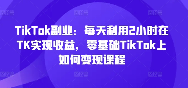 TikTok副業(yè)：每天利用2小時在TK實現(xiàn)收益，零基礎(chǔ)TikTok上如何變現(xiàn)課程插圖