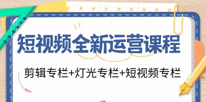 短視頻全新運(yùn)營(yíng)課程：剪輯專(zhuān)欄+燈光專(zhuān)欄+短視頻專(zhuān)欄（23節(jié)課）