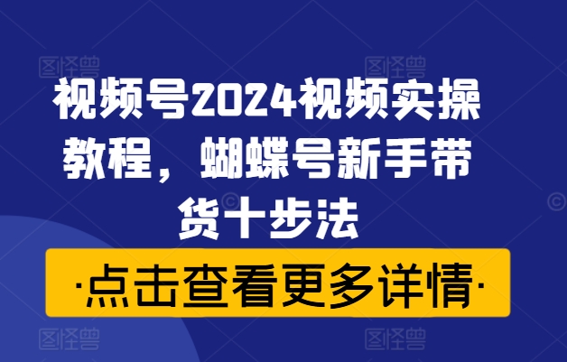 視頻號(hào)2024視頻實(shí)操教程，蝴蝶號(hào)新手帶貨十步法