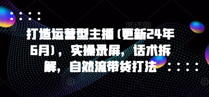 打造運營型主播(更新24年9月)，實操錄屏，話術(shù)拆解，自然流帶貨打法插圖