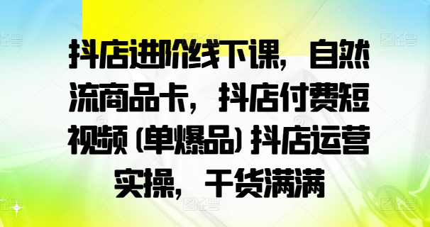 抖店進(jìn)階線下課，自然流商品卡，抖店付費(fèi)短視頻(單爆品)抖店運(yùn)營實(shí)操，干貨滿滿插圖