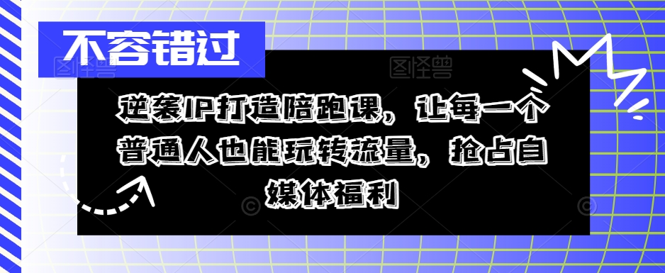 逆襲IP打造陪跑課，從0到1打造IP，精準定位+高效起號，搶占自媒體福利插圖