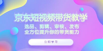 《京東短視頻帶貨》選品、剪輯、審核、發(fā)布，全方位提升你的帶貨能力插圖