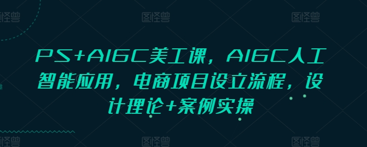 PS+AIGC美工課，AIGC人工智能應(yīng)用，電商項目設(shè)立流程，設(shè)計理論+案例實操