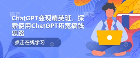 ChatGPT變現(xiàn)精英班，探索使用ChatGPT拓寬搞錢思路